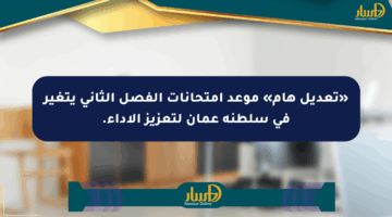 «تعديل هام» موعد امتحانات الفصل الثاني يتغير في سلطنة عمان لتعزيز الأداء.